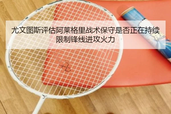 尤文图斯评估阿莱格里战术保守是否正在持续限制锋线进攻火力