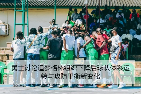 勇士讨论追梦格林组织下降后球队体系运转与攻防平衡新变化