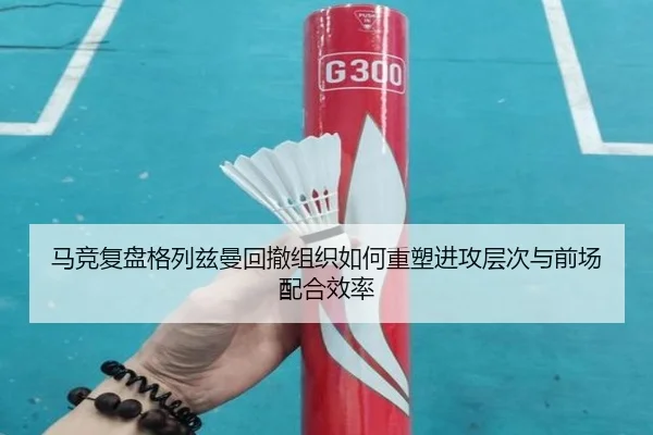 马竞复盘格列兹曼回撤组织如何重塑进攻层次与前场配合效率