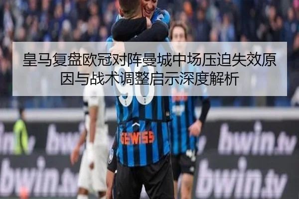 皇马复盘欧冠对阵曼城中场压迫失效原因与战术调整启示深度解析