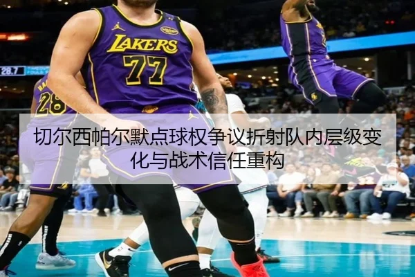 切尔西帕尔默点球权争议折射队内层级变化与战术信任重构