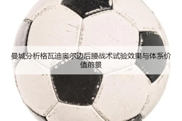曼城分析格瓦迪奥尔边后腰战术试验效果与体系价值前景