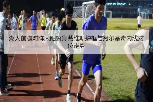 湖人前瞻对阵太阳聚焦戴维斯护框与努尔基奇内线对位走势